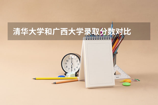 清华大学和广西大学录取分数对比