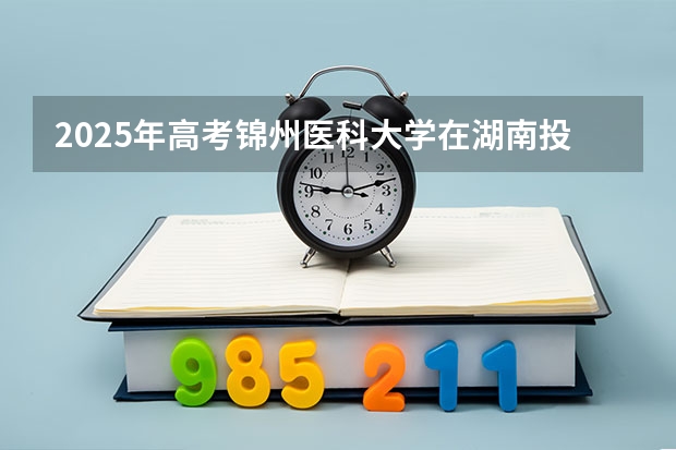 2025年高考锦州医科大学在湖南投档分数线总汇（2026参考）