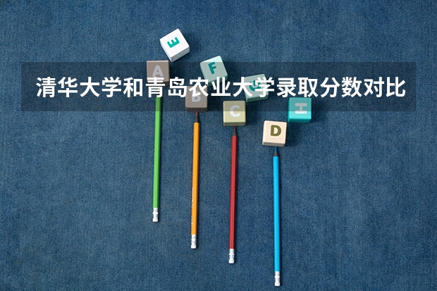 清华大学和青岛农业大学录取分数对比
