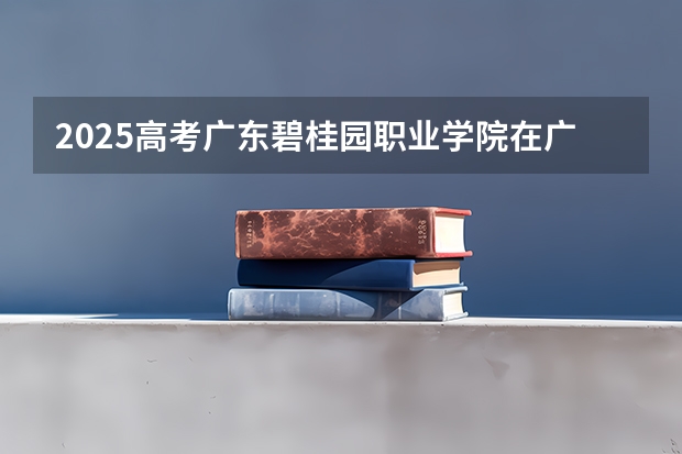 2025高考广东碧桂园职业学院在广东招生计划（2026参考）